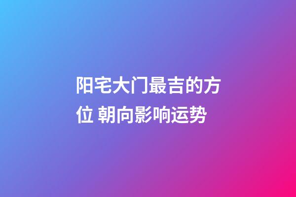 阳宅大门最吉的方位 朝向影响运势